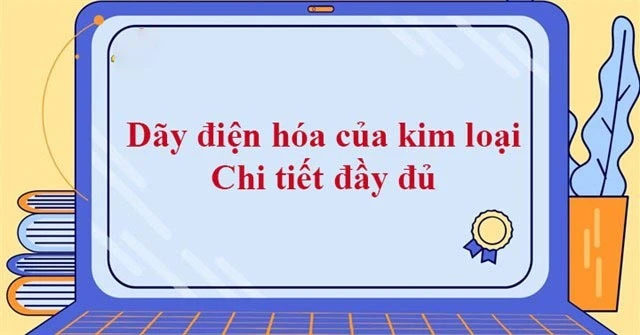 Bài giảng dãy điện hóa của kim loại đầy đủ, ứng dụng làm bài tập